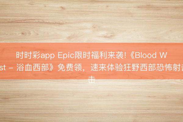 时时彩app Epic限时福利来袭!《Blood West - 浴血西部》免费领，速来体验狂野西部恐怖射击