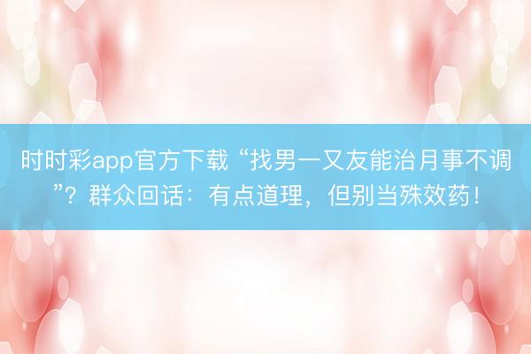 时时彩app官方下载 “找男一又友能治月事不调”？群众回话：有点道理，但别当殊效药！