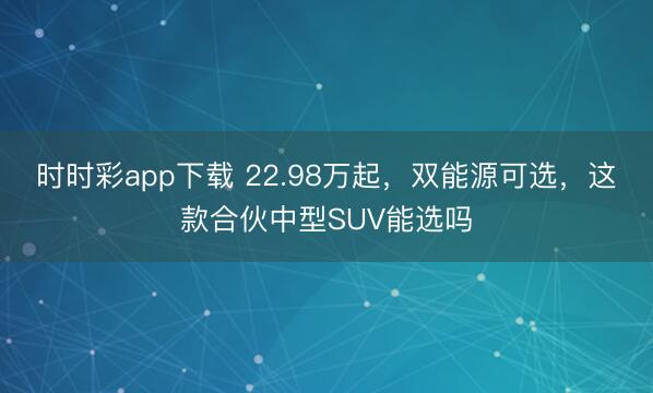 时时彩app下载 22.98万起,双能源可选,这款合伙中型SUV能选吗