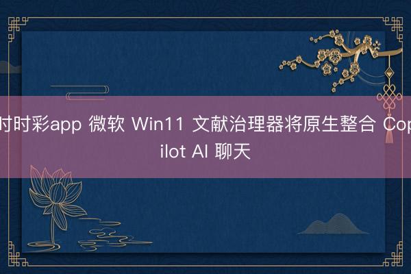 时时彩app 微软 Win11 文献治理器将原生整合 Copilot AI 聊天