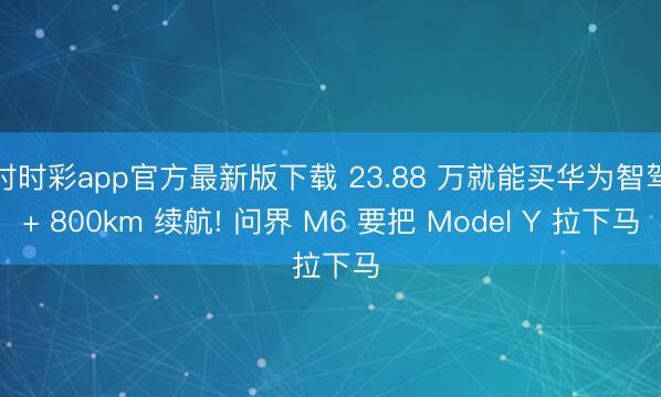 时时彩app官方最新版下载 23.88 万就能买华为智驾+ 800km 续航! 问界 M6 要把 Model Y 拉下马