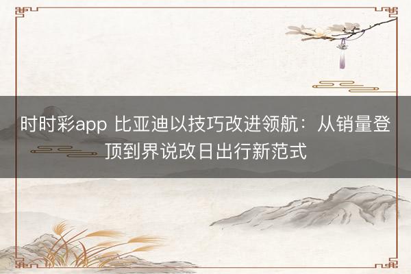 时时彩app 比亚迪以技巧改进领航：从销量登顶到界说改日出行新范式