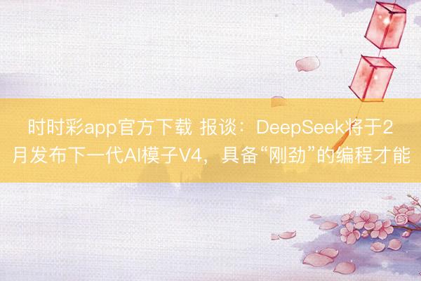 时时彩app官方下载 报谈:DeepSeek将于2月发布下一代AI模子V4,具备“刚劲”的编程才能