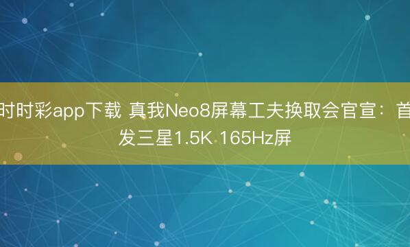 时时彩app下载 真我Neo8屏幕工夫换取会官宣：首发三星1.5K 165Hz屏