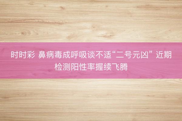 时时彩 鼻病毒成呼吸谈不适“二号元凶” 近期检测阳性率握续飞腾