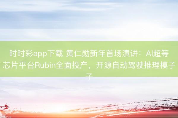 时时彩app下载 黄仁勋新年首场演讲:AI超等芯片平台Rubin全面投产,开源自动驾驶推理模子