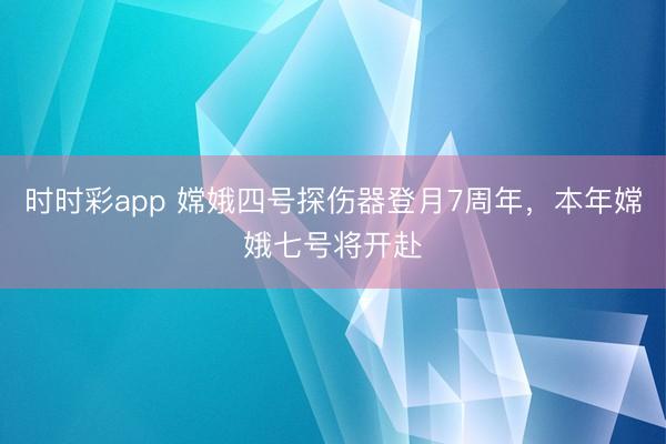 时时彩app 嫦娥四号探伤器登月7周年，本年嫦娥七号将开赴