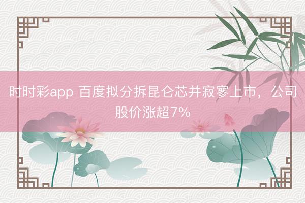时时彩app 百度拟分拆昆仑芯并寂寥上市，公司股价涨超7%