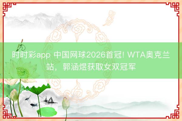 时时彩app 中国网球2026首冠! WTA奥克兰站，郭涵煜获取女双冠军