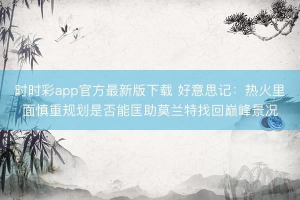 时时彩app官方最新版下载 好意思记：热火里面慎重规划是否能匡助莫兰特找回巅峰景况