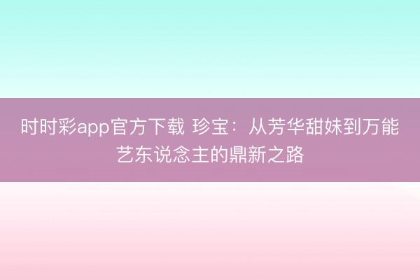 时时彩app官方下载 珍宝:从芳华甜妹到万能艺东说念主的鼎新之路