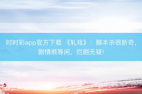 时时彩app官方下载 《轧戏》:脚本杀很新奇,剧情很等闲,烂剧无疑!