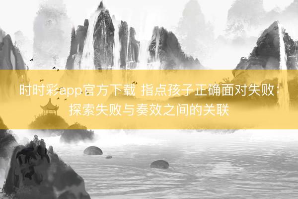 时时彩app官方下载 指点孩子正确面对失败：探索失败与奏效之间的关联