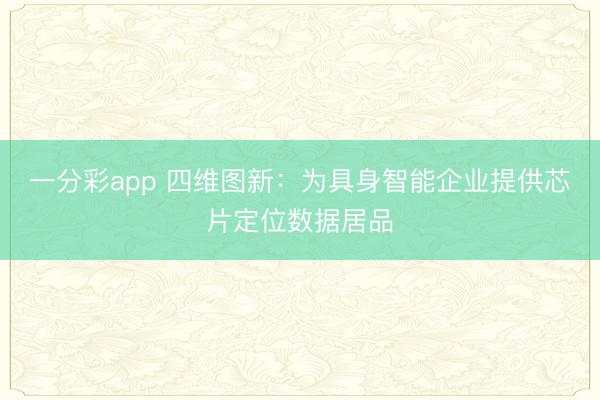 一分彩app 四维图新：为具身智能企业提供芯片定位数据居品