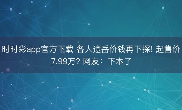 时时彩app官方下载 各人途岳价钱再下探! 起售价7.99万? 网友：下本了