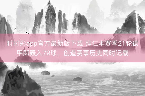 时时彩app官方最新版下载 拜仁本赛季21轮德甲即轰入79球,创造赛事历史同时记载