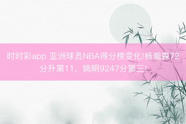 时时彩app 亚洲球员NBA得分榜变化!杨瀚森72分升第11,姚明9247分第三!