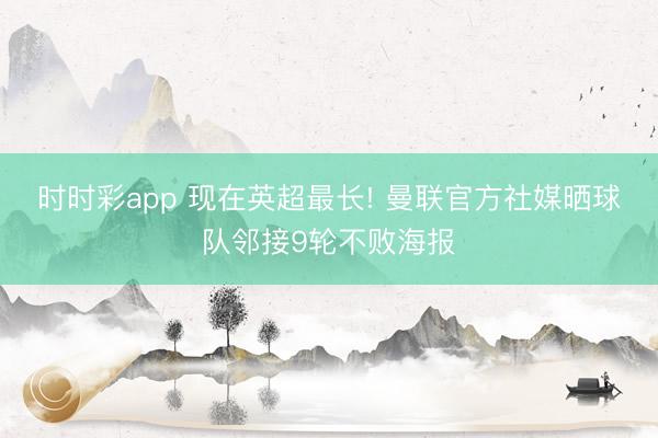 时时彩app 现在英超最长! 曼联官方社媒晒球队邻接9轮不败海报