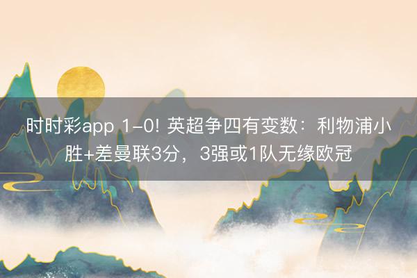 时时彩app 1-0! 英超争四有变数：利物浦小胜+差曼联3分，3强或1队无缘欧冠