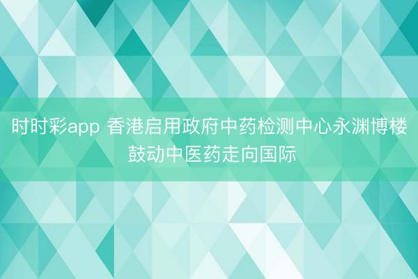 时时彩app 香港启用政府中药检测中心永渊博楼 鼓动中医药走向国际