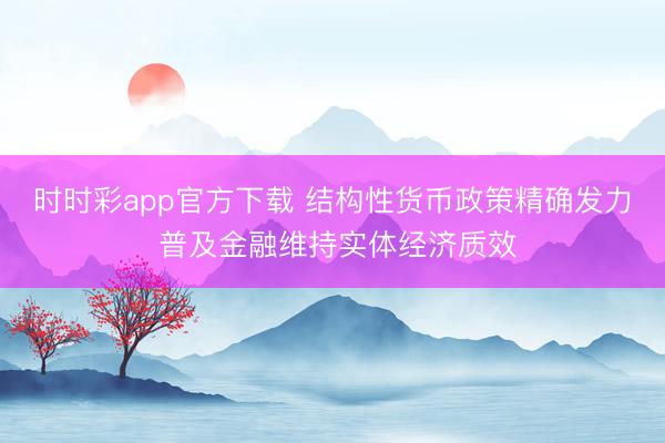 时时彩app官方下载 结构性货币政策精确发力 普及金融维持实体经济质效