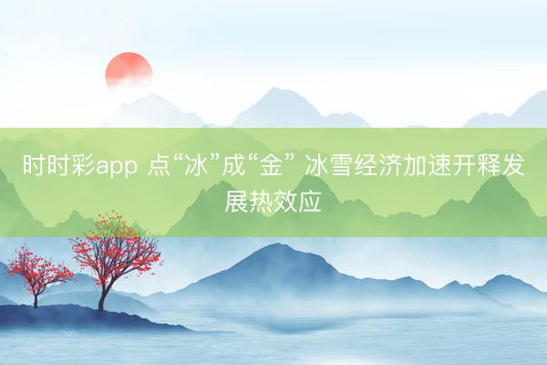 时时彩app 点“冰”成“金” 冰雪经济加速开释发展热效应