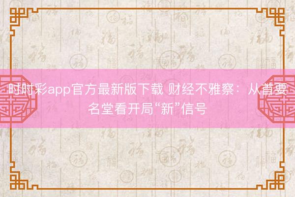 时时彩app官方最新版下载 财经不雅察：从首要名堂看开局“新”信号
