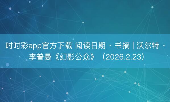 时时彩app官方下载 阅读日期 · 书摘 | 沃尔特 · 李普曼《幻影公众》(2026.2.23)