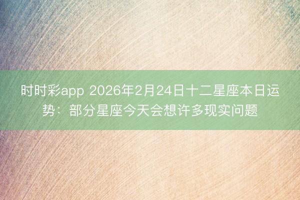 时时彩app 2026年2月24日十二星座本日运势:部分星座今天会想许多现实问题