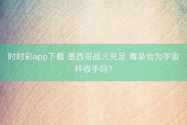 时时彩app下载 墨西哥战火充足 毒枭会为宇宙杯收手吗？