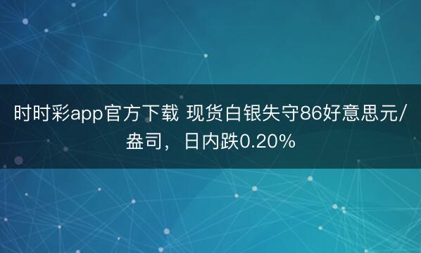 时时彩app官方下载 现货白银失守86好意思元/盎司,日内跌0.20%