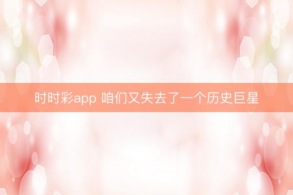 时时彩app 咱们又失去了一个历史巨星