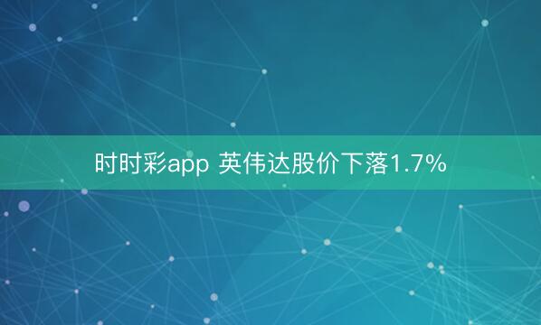 时时彩app 英伟达股价下落1.7%