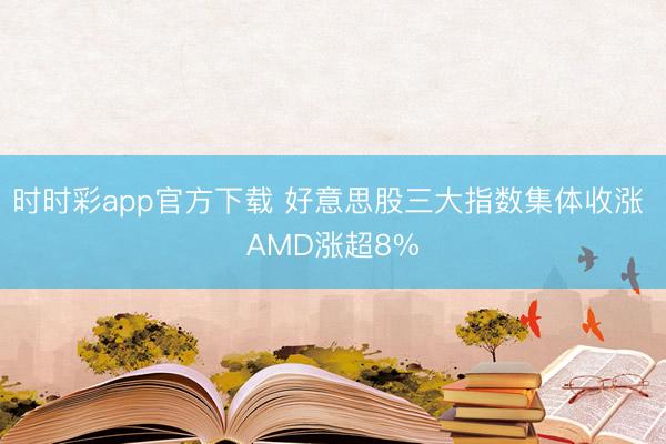 时时彩app官方下载 好意思股三大指数集体收涨 AMD涨超8%