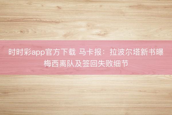 时时彩app官方下载 马卡报:拉波尔塔新书曝梅西离队及签回失败细节