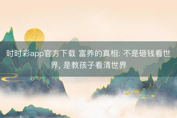 时时彩app官方下载 富养的真相: 不是砸钱看世界， 是教孩子看清世界