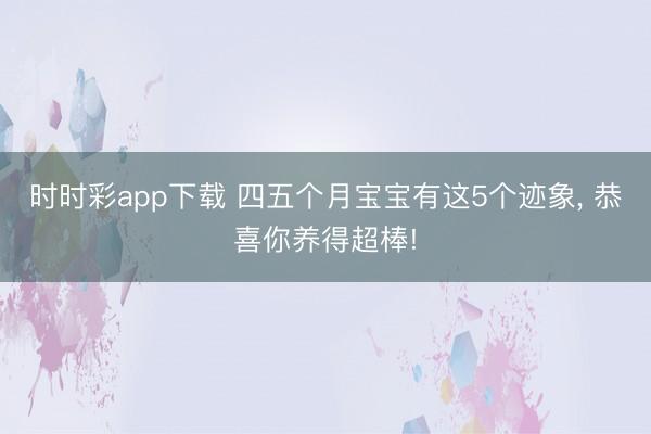 时时彩app下载 四五个月宝宝有这5个迹象， 恭喜你养得超棒!