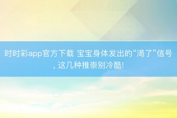 时时彩app官方下载 宝宝身体发出的“渴了”信号， 这几种推崇别冷酷!
