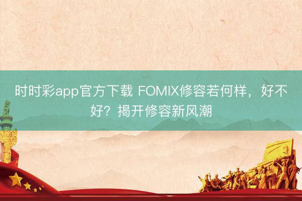 时时彩app官方下载 FOMIX修容若何样,好不好?揭开修容新风潮