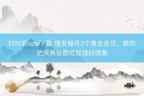 时时彩app下载 理发每月3个黄金吉日，教你把庆典感酿成抓续好情景