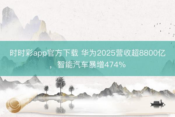 时时彩app官方下载 华为2025营收超8800亿，智能汽车暴增474%