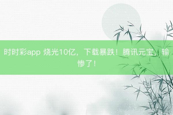 时时彩app 烧光10亿,下载暴跌!腾讯元宝,输惨了!