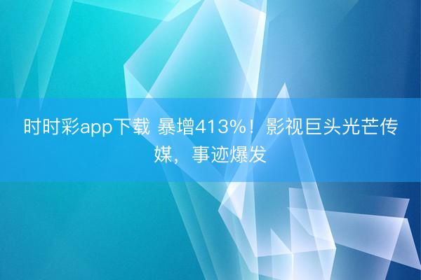时时彩app下载 暴增413%！影视巨头光芒传媒，事迹爆发