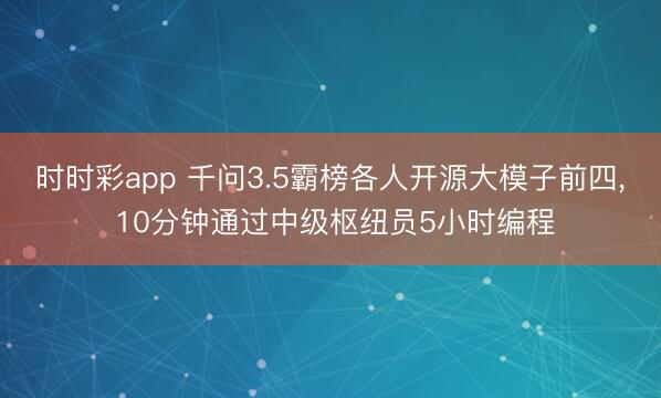 时时彩app 千问3.5霸榜各人开源大模子前四， 10分钟通过中级枢纽员5小时编程
