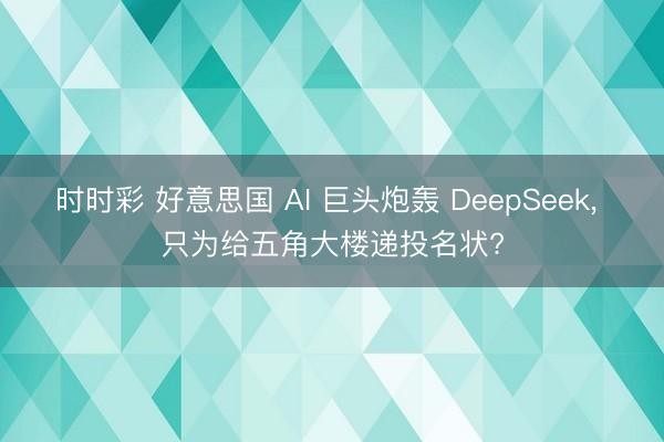 时时彩 好意思国 AI 巨头炮轰 DeepSeek, 只为给五角大楼递投名状?