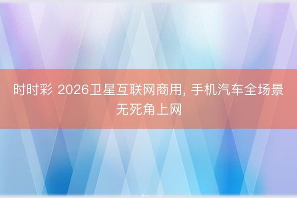 时时彩 2026卫星互联网商用， 手机汽车全场景无死角上网