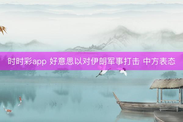 时时彩app 好意思以对伊朗军事打击 中方表态