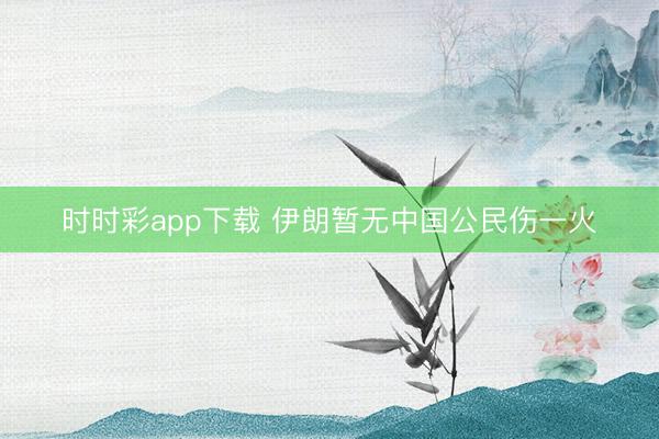 时时彩app下载 伊朗暂无中国公民伤一火