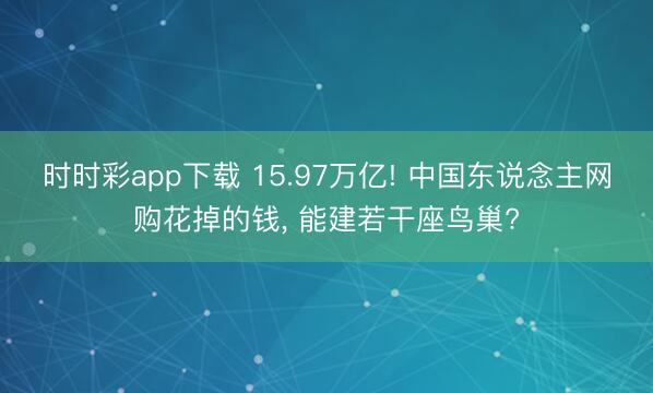 时时彩app下载 15.97万亿! 中国东说念主网购花掉的钱， 能建若干座鸟巢?