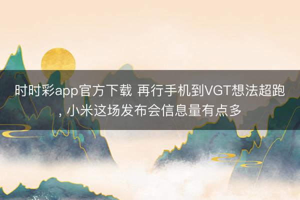 时时彩app官方下载 再行手机到VGT想法超跑, 小米这场发布会信息量有点多